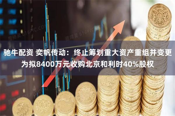 驰牛配资 奕帆传动：终止筹划重大资产重组并变更为拟8400万元收购北京和利时40%股权