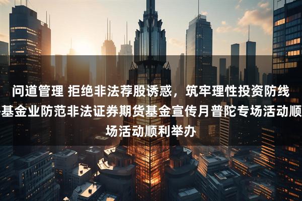 问道管理 拒绝非法荐股诱惑，筑牢理性投资防线，上海基金业防范非法证券期货基金宣传月普陀专场活动顺利举办