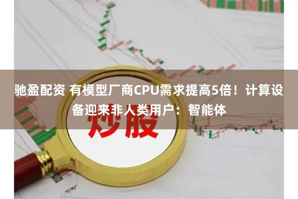 驰盈配资 有模型厂商CPU需求提高5倍！计算设备迎来非人类用户：智能体