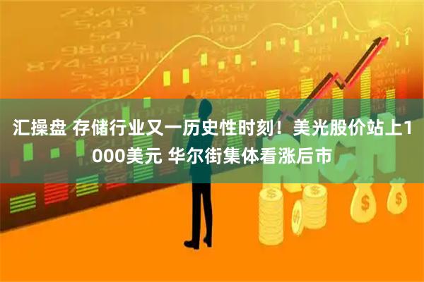 汇操盘 存储行业又一历史性时刻！美光股价站上1000美元 华尔街集体看涨后市