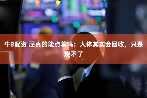 牛8配资 屁真的能点着吗：人体其实会回收，只是烧不了