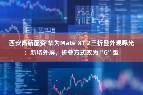 西安高新配资 华为Mate XT 2三折叠外观曝光：新增外屏，折叠方式改为“G”型