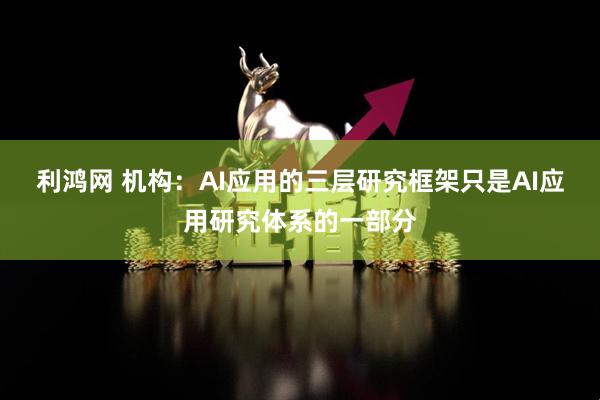 利鸿网 机构：AI应用的三层研究框架只是AI应用研究体系的一部分