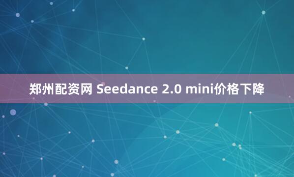 郑州配资网 Seedance 2.0 mini价格下降