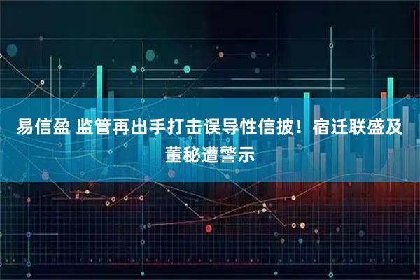 易信盈 监管再出手打击误导性信披！宿迁联盛及董秘遭警示